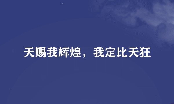 天赐我辉煌，我定比天狂