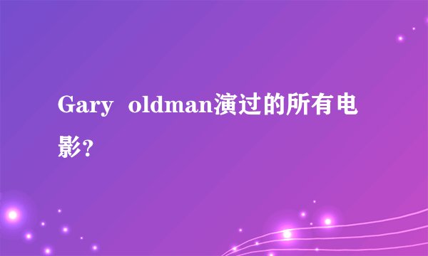 Gary  oldman演过的所有电影？