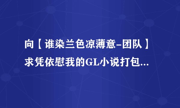 向【谁染兰色凉薄意-团队】求凭依慰我的GL小说打包和《嗨，检察官大人》的番外《蛋蛋是个好爸爸》谢谢！