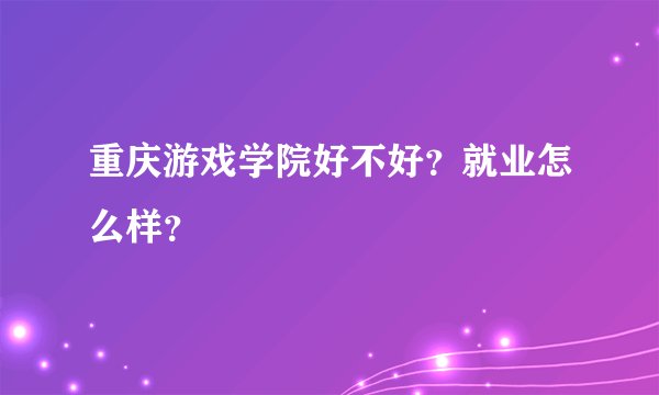 重庆游戏学院好不好？就业怎么样？