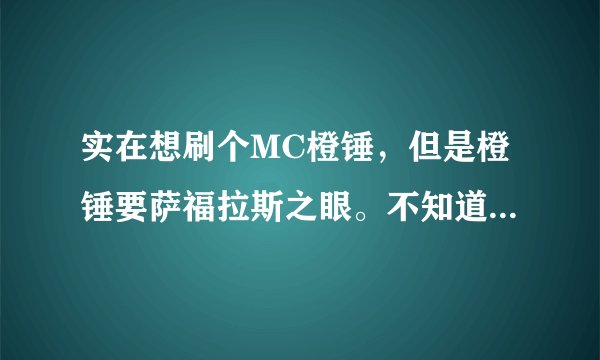 实在想刷个MC橙锤，但是橙锤要萨福拉斯之眼。不知道是不是必须接了任务或者拿了紫色锤子才有几率掉落？