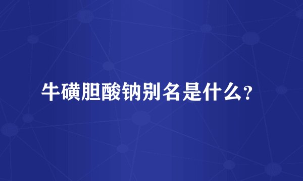 牛磺胆酸钠别名是什么？
