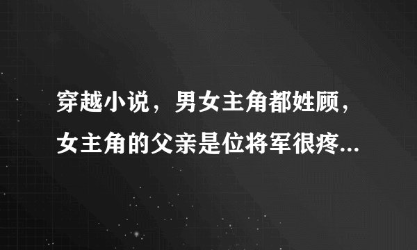 穿越小说，男女主角都姓顾，女主角的父亲是位将军很疼她男主角是位王