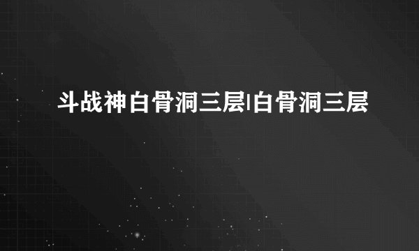 斗战神白骨洞三层|白骨洞三层