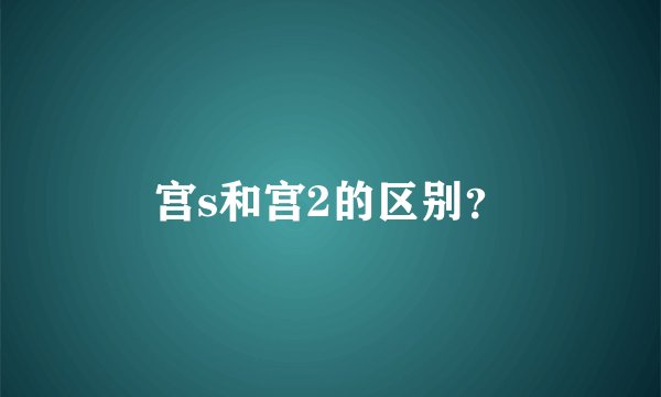 宫s和宫2的区别？