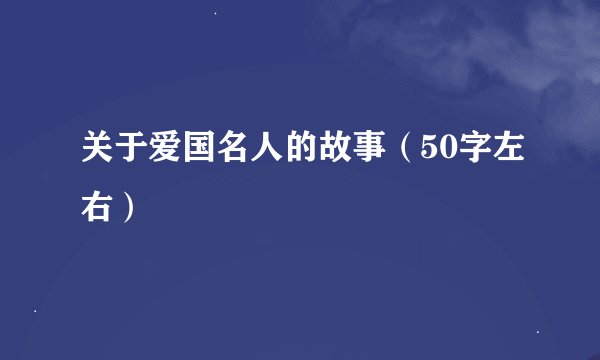 关于爱国名人的故事（50字左右）