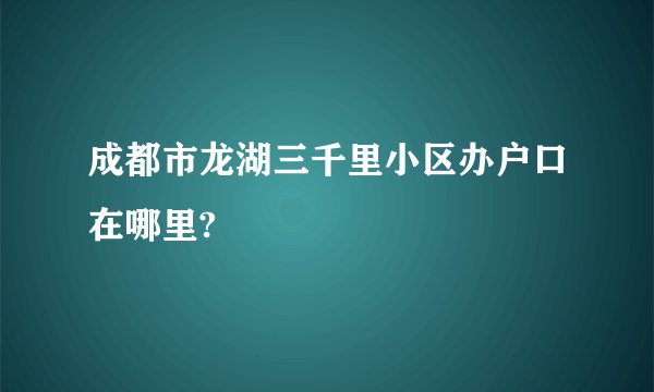 成都市龙湖三千里小区办户口在哪里?