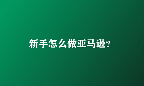 新手怎么做亚马逊？