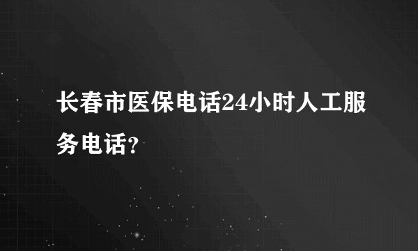长春市医保电话24小时人工服务电话？