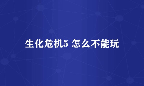 生化危机5 怎么不能玩