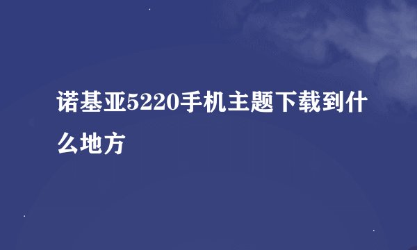 诺基亚5220手机主题下载到什么地方
