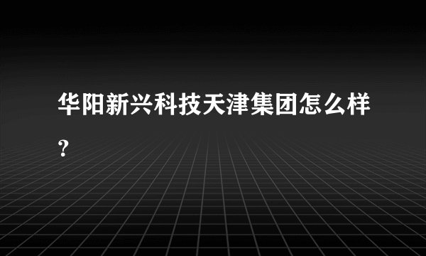 华阳新兴科技天津集团怎么样？