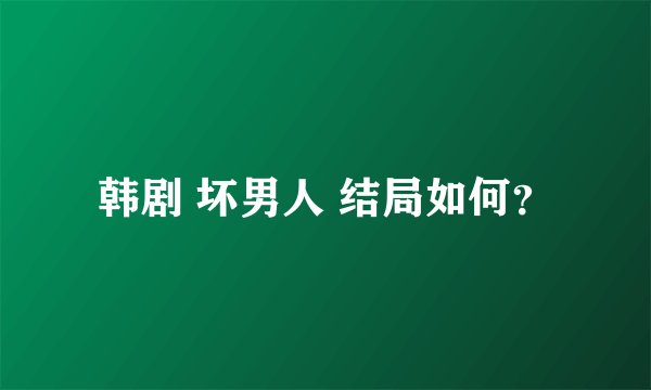 韩剧 坏男人 结局如何？