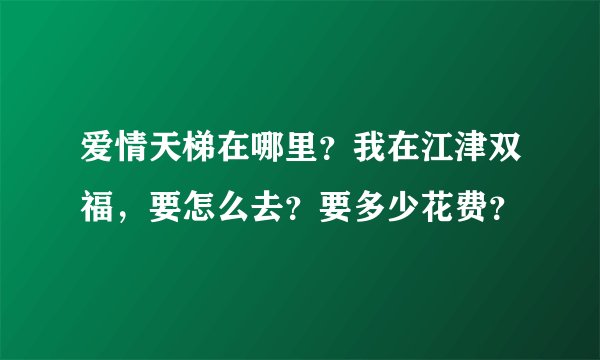 爱情天梯在哪里？我在江津双福，要怎么去？要多少花费？