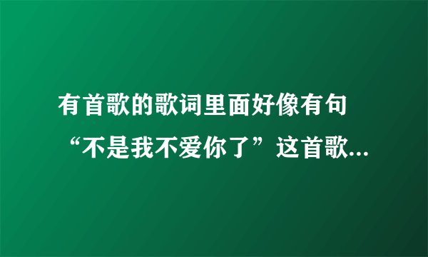 有首歌的歌词里面好像有句 “不是我不爱你了”这首歌叫什么名字呀？