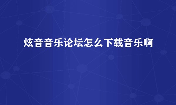 炫音音乐论坛怎么下载音乐啊