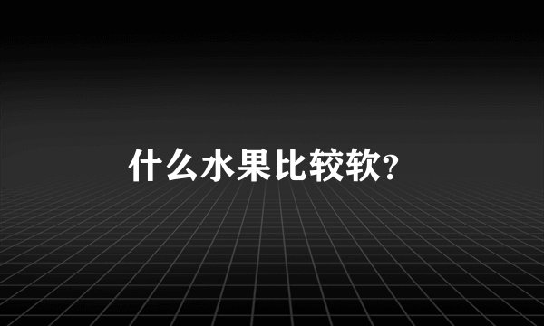 什么水果比较软？