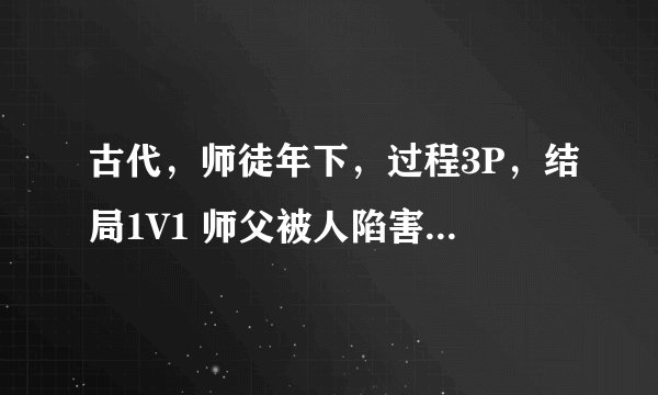 古代，师徒年下，过程3P，结局1V1 师父被人陷害下了烈性春药，必须被人