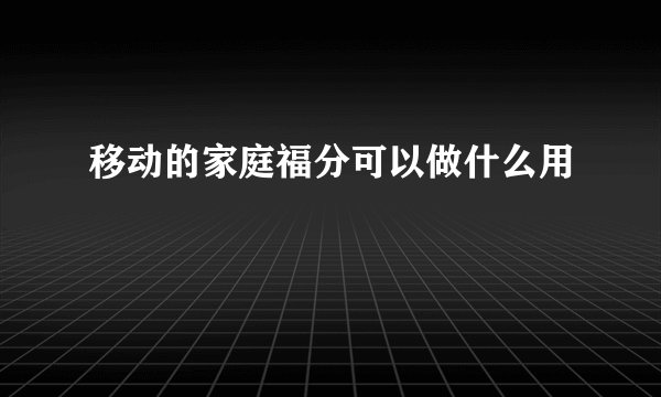 移动的家庭福分可以做什么用