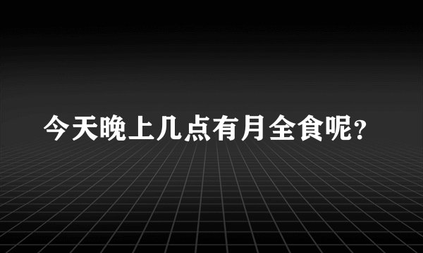 今天晚上几点有月全食呢？