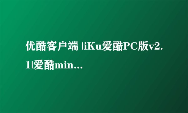 优酷客户端 |iKu爱酷PC版v2.1|爱酷mini 为什么下载不了视频