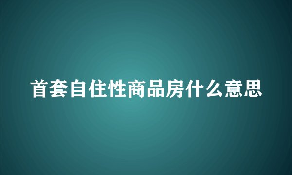 首套自住性商品房什么意思