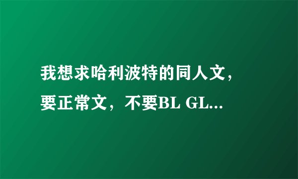 我想求哈利波特的同人文， 要正常文，不要BL GL 恶心文 最好是穿越文 女主赫敏 男主为穿越者