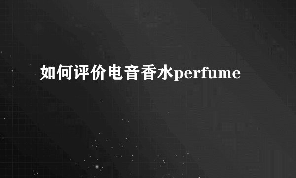 如何评价电音香水perfume