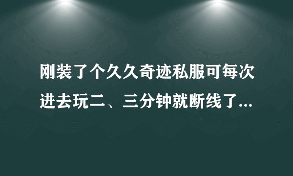 刚装了个久久奇迹私服可每次进去玩二、三分钟就断线了是怎么回事啊