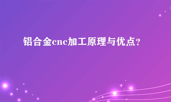 铝合金cnc加工原理与优点？