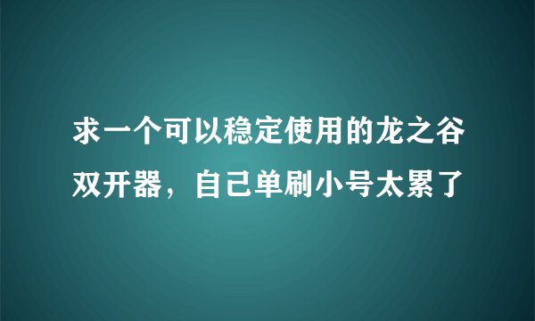 求一个可以稳定使用的龙之谷双开器，自己单刷小号太累了