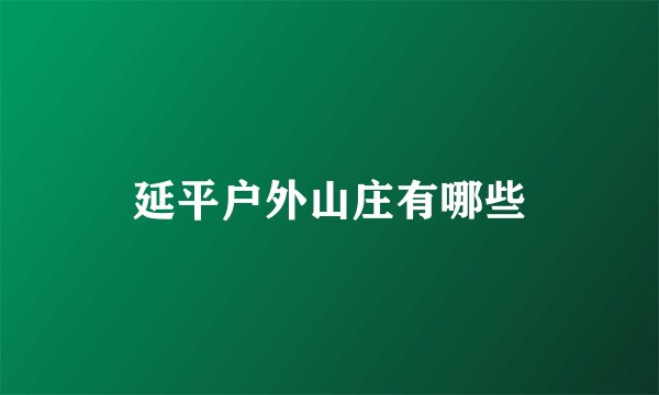 延平户外山庄有哪些