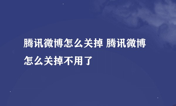 腾讯微博怎么关掉 腾讯微博怎么关掉不用了