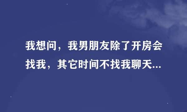 我想问，我男朋友除了开房会找我，其它时间不找我聊天什么的，正常么