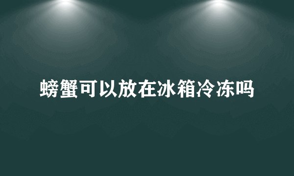 螃蟹可以放在冰箱冷冻吗