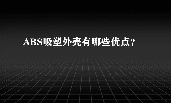 ABS吸塑外壳有哪些优点？