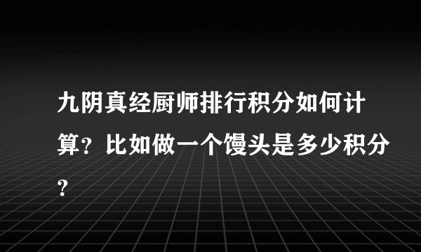 九阴真经厨师排行积分如何计算？比如做一个馒头是多少积分？