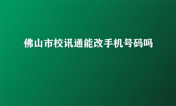 佛山市校讯通能改手机号码吗
