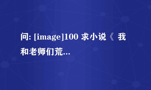 问: [image]100 求小说《 我和老师们荒岛求生的经历 》TXT精校版