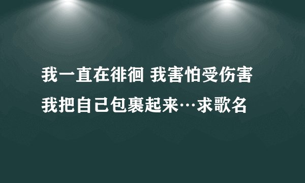 我一直在徘徊 我害怕受伤害 我把自己包裹起来…求歌名