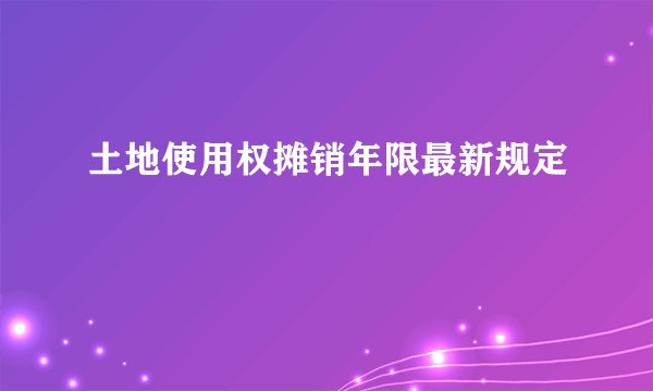 土地使用权摊销年限最新规定