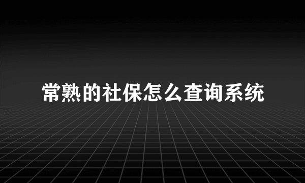 常熟的社保怎么查询系统