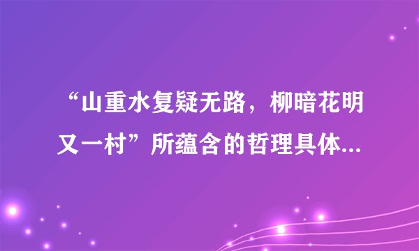 “山重水复疑无路，柳暗花明又一村”所蕴含的哲理具体怎么阐释