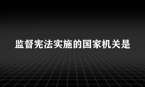 监督宪法实施的国家机关是