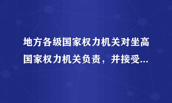 地方各级国家权力机关对坐高国家权力机关负责，并接受其监督正确吗