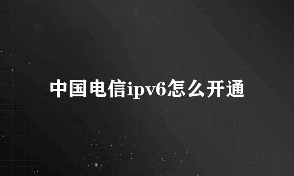 中国电信ipv6怎么开通