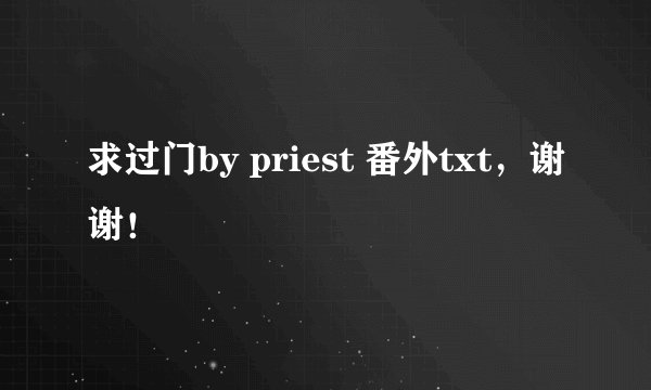 求过门by priest 番外txt，谢谢！
