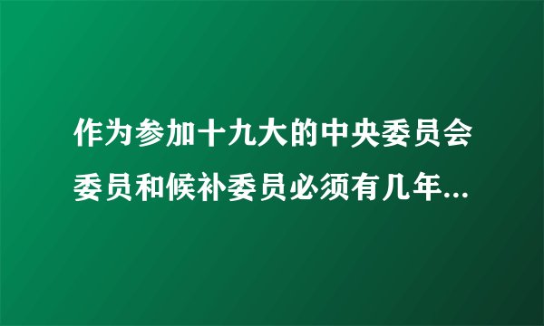作为参加十九大的中央委员会委员和候补委员必须有几年以上党龄