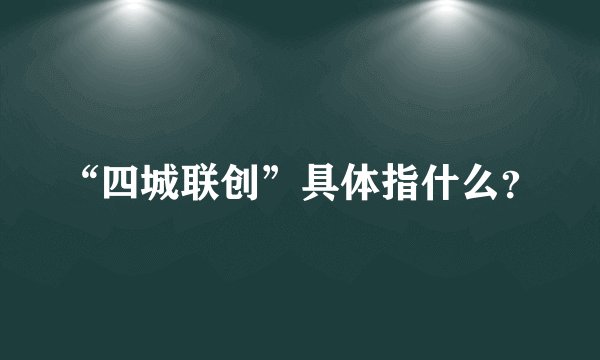 “四城联创”具体指什么？