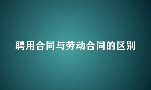 聘用合同与劳动合同的区别